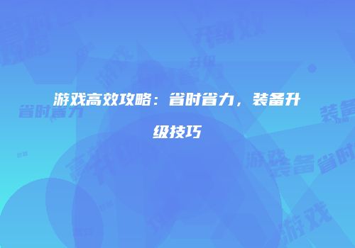 游戏高效攻略：省时省力，装备升级技巧