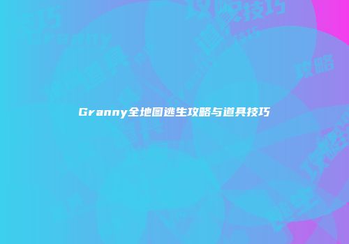 Granny全地图逃生攻略与道具技巧