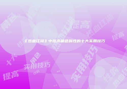 《热血江湖》中提高角色属性的十大实用技巧