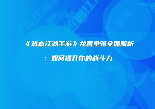 《热血江湖手游》龙图坐骑全面解析：如何提升你的战斗力