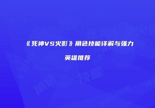 《死神VS火影》角色技能详解与强力英雄推荐