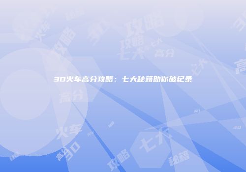 3D火车高分攻略：七大秘籍助你破纪录