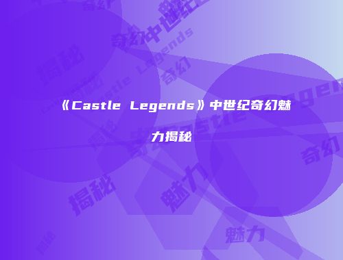 《Castle Legends》中世纪奇幻魅力揭秘
