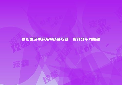 梦幻西游手游宠物技能攻略：提升战斗力秘籍