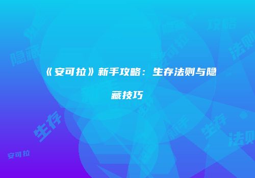 《安可拉》新手攻略：生存法则与隐藏技巧