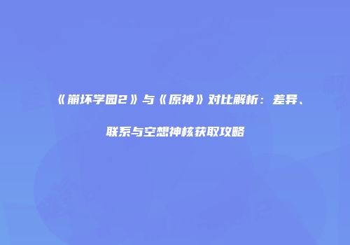 《崩坏学园2》与《原神》对比解析：差异、联系与空想神核获取攻略