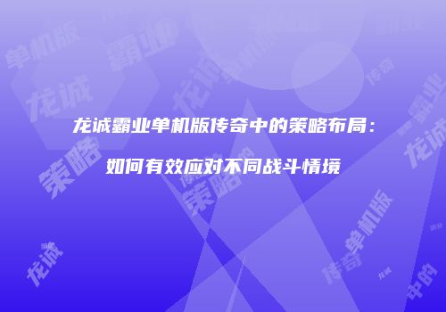 龙诚霸业单机版传奇中的策略布局:如何有效应对不同战斗情境