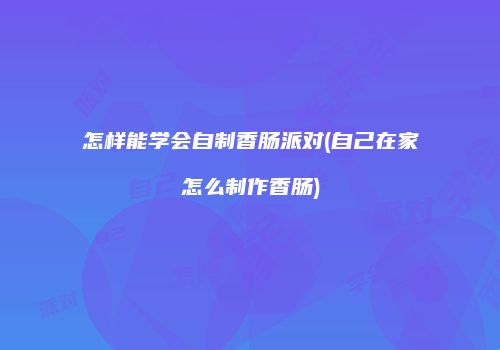 怎样能学会自制香肠派对(自己在家怎么制作香肠)