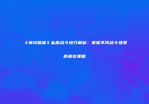 《神域国度》私服战斗技巧解析：掌握不同战斗场景的最佳策略