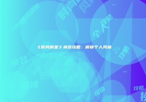 《时尚明星》换装攻略：解锁个人风格