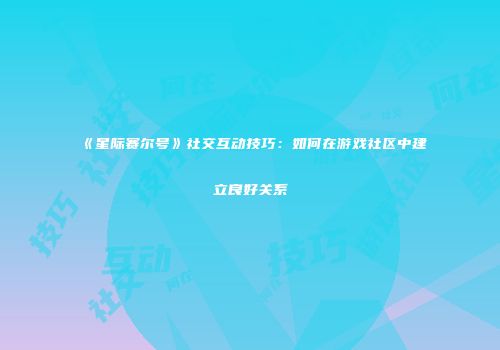 《星际赛尔号》社交互动技巧：如何在游戏社区中建立良好关系