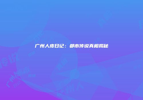 广州人皮日记：都市传说真相揭秘