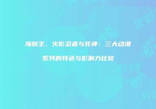 海贼王、火影忍者与死神：三大动漫系列的特色与影响力比较
