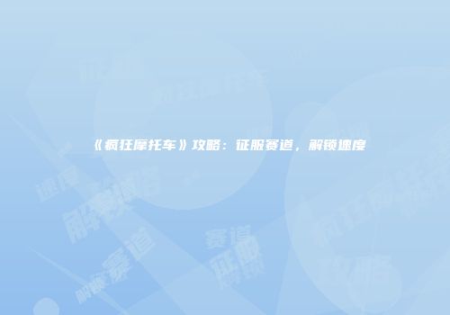《疯狂摩托车》攻略：征服赛道，解锁速度