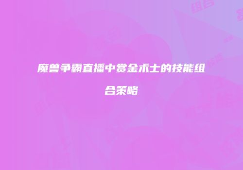 魔兽争霸直播中赏金术士的技能组合策略
