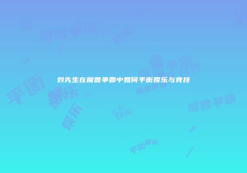 刘先生在魔兽争霸中如何平衡娱乐与竞技