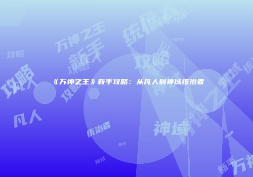 《万神之王》新手攻略：从凡人到神域统治者