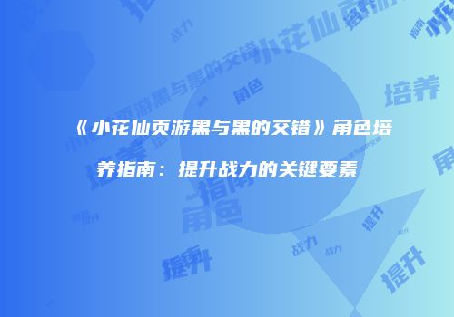 《小花仙页游黑与黑的交错》角色培养指南：提升战力的关键要素