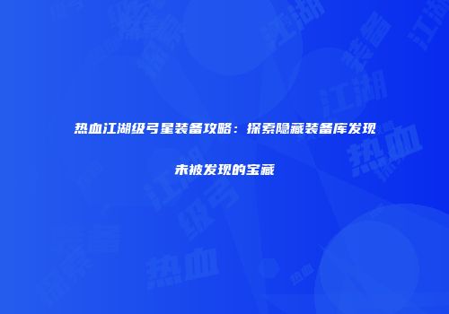 热血江湖级弓星装备攻略：探索隐藏装备库发现未被发现的宝藏
