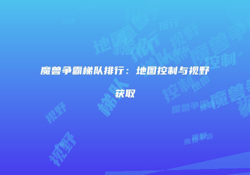 魔兽争霸梯队排行：地图控制与视野获取