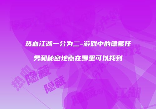 热血江湖一分为二-游戏中的隐藏任务和秘密地点在哪里可以找到
