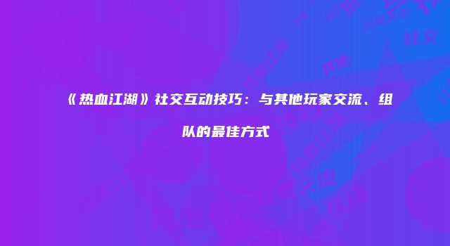 《热血江湖》社交互动技巧：与其他玩家交流、组队的最佳方式