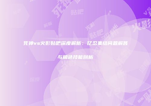死神vs火影贴吧深度解析：亿忍集结问题解答与角色技能剖析