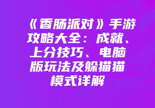 《香肠派对》手游攻略大全：成就、上分技巧、电脑版玩法及躲猫猫模式详解