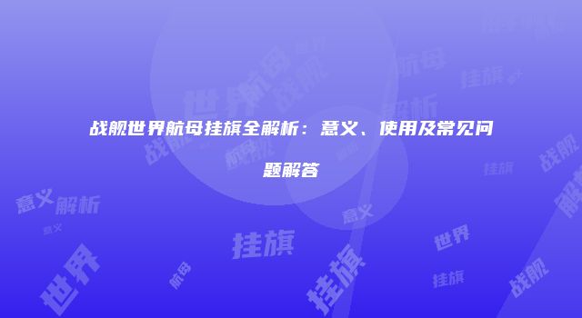 战舰世界航母挂旗全解析：意义、使用及常见问题解答