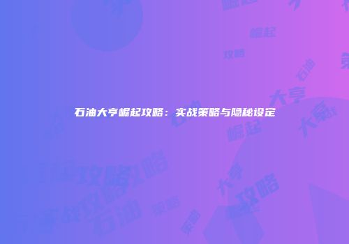 石油大亨崛起攻略：实战策略与隐秘设定