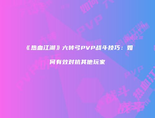 《热血江湖》六转弓PVP战斗技巧：如何有效对抗其他玩家