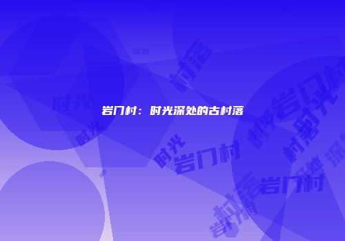 岩门村：时光深处的古村落