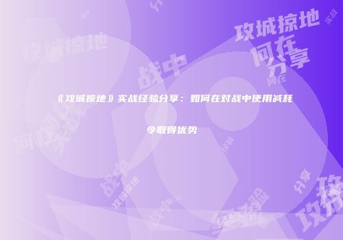 《攻城掠地》实战经验分享：如何在对战中使用减耗令取得优势