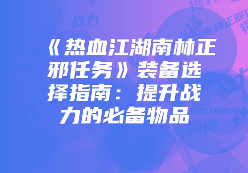 《热血江湖南林正邪任务》装备选择指南：提升战力的必备物品