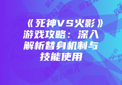 《死神VS火影》游戏攻略：深入解析替身机制与技能使用