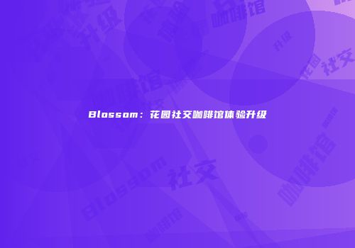 Blossom：花园社交咖啡馆体验升级