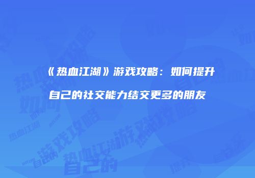 《热血江湖》游戏攻略：如何提升自己的社交能力结交更多的朋友
