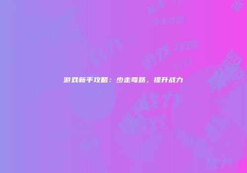 游戏新手攻略：少走弯路，提升战力