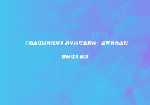 《热血江湖传璀璨》战斗技巧全解析：如何有效应对各种战斗情况