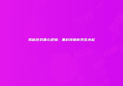揭秘游戏黑心逻辑：黑科技助你风生水起