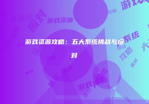 游戏资源攻略：五大系统挑战与应对