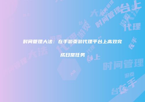 时间管理大法：在手游页游代理平台上高效完成日常任务