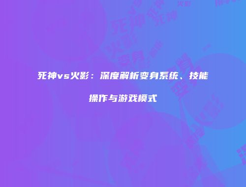死神vs火影：深度解析变身系统、技能操作与游戏模式