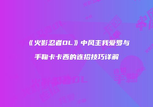 《火影忍者OL》中风主我爱罗与手鞠卡卡西的连招技巧详解