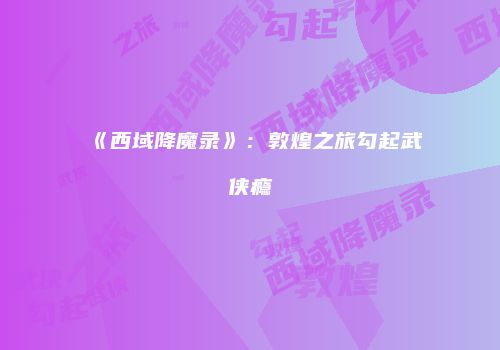 《西域降魔录》：敦煌之旅勾起武侠瘾