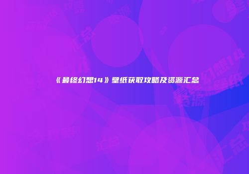 《最终幻想14》壁纸获取攻略及资源汇总