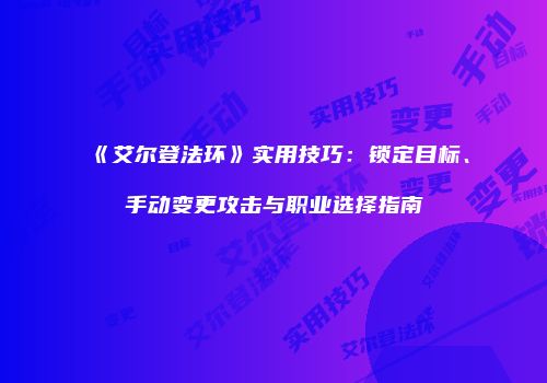 《艾尔登法环》实用技巧：锁定目标、手动变更攻击与职业选择指南