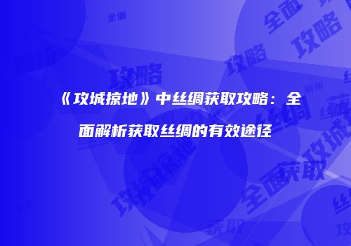 《攻城掠地》中丝绸获取攻略：全面解析获取丝绸的有效途径