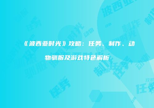 《波西亚时光》攻略：任务、制作、动物驯服及游戏特色解析