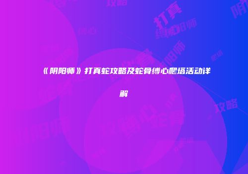 《阴阳师》打真蛇攻略及蛇骨缚心爬塔活动详解